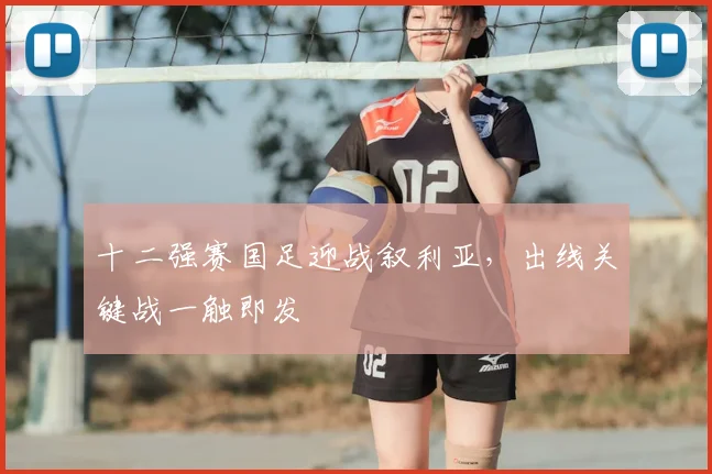 十二强赛国足迎战叙利亚,出线关键战一触即发