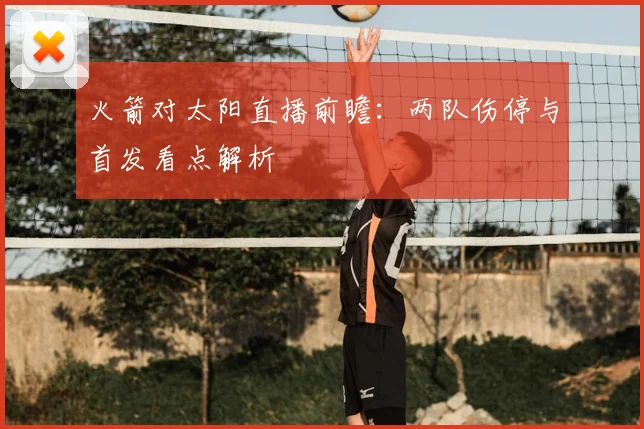 火箭对太阳直播前瞻：两队伤停与首发看点解析