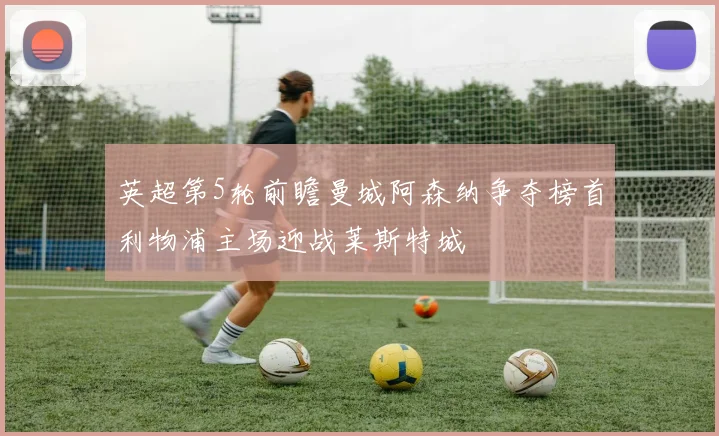 英超第5轮前瞻曼城阿森纳争夺榜首利物浦主场迎战莱斯特城