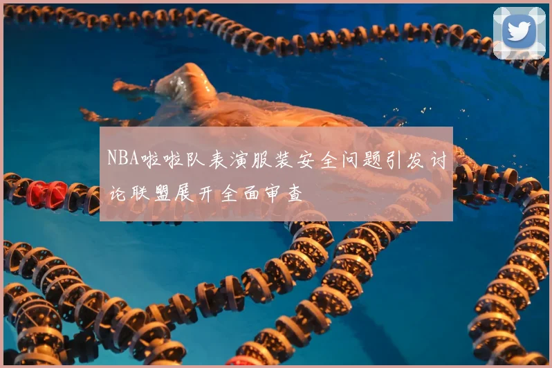 NBA啦啦队表演服装安全问题引发讨论联盟展开全面审查