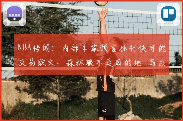 NBA传闻:内部专家预言独行侠可能交易欧文,森林狼不是目的地_乌杰里_1_马刺