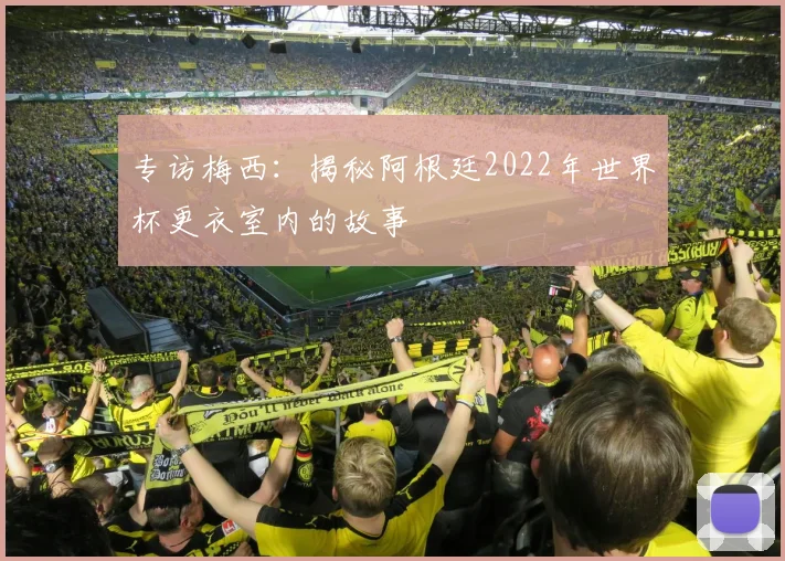 专访梅西:揭秘阿根廷2022年世界杯更衣室内的故事