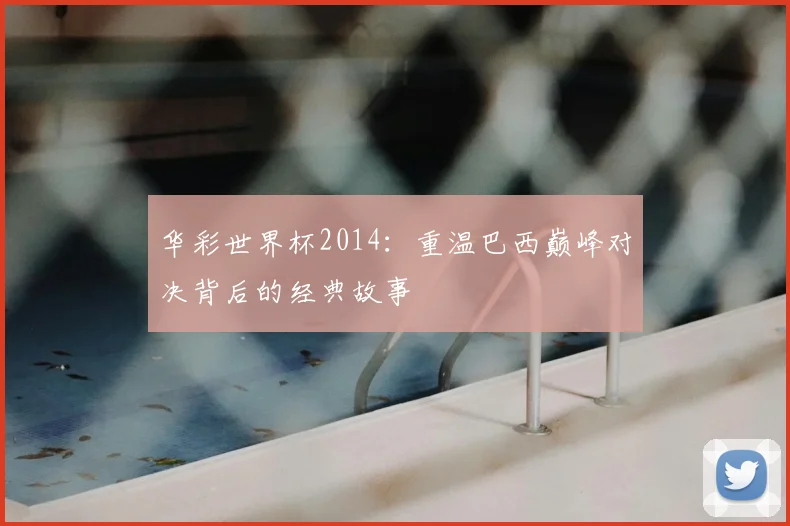 华彩世界杯2014:重温巴西巅峰对决背后的经典故事