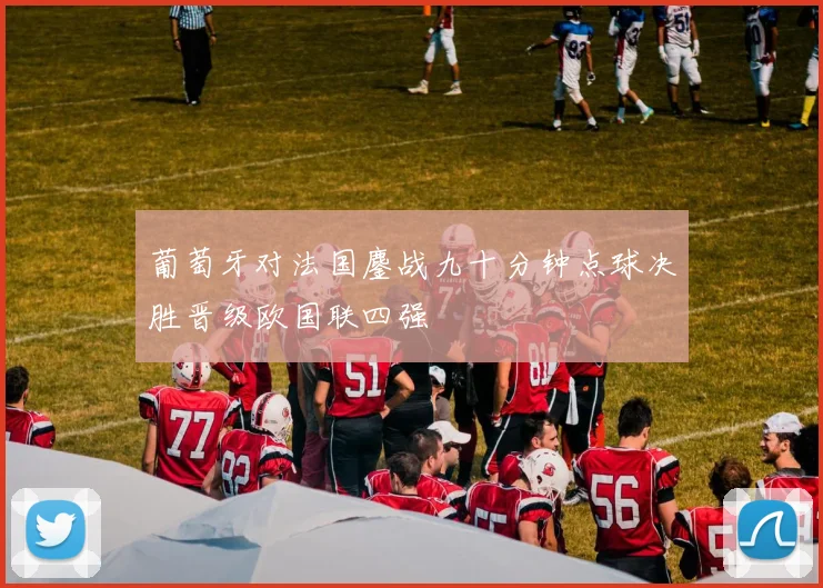 葡萄牙对法国鏖战九十分钟点球决胜晋级欧国联四强