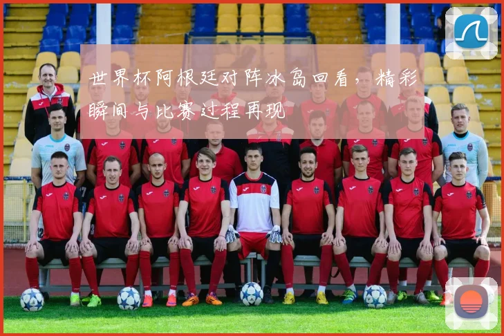 世界杯阿根廷对阵冰岛回看，精彩瞬间与比赛过程再现