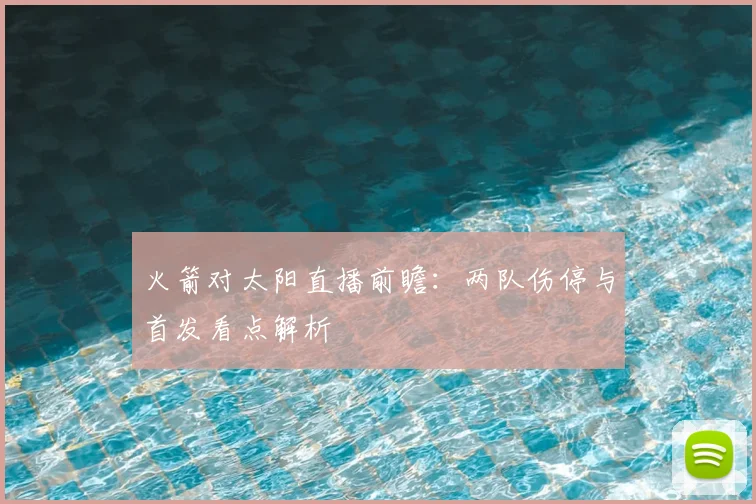 火箭对太阳直播前瞻：两队伤停与首发看点解析