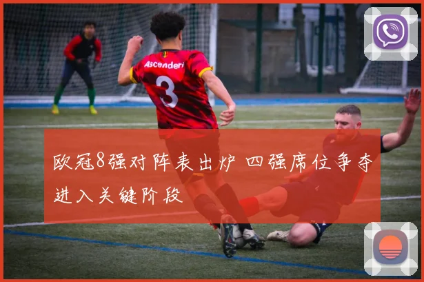 欧冠8强对阵表出炉 四强席位争夺进入关键阶段