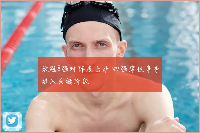 欧冠8强对阵表出炉 四强席位争夺进入关键阶段