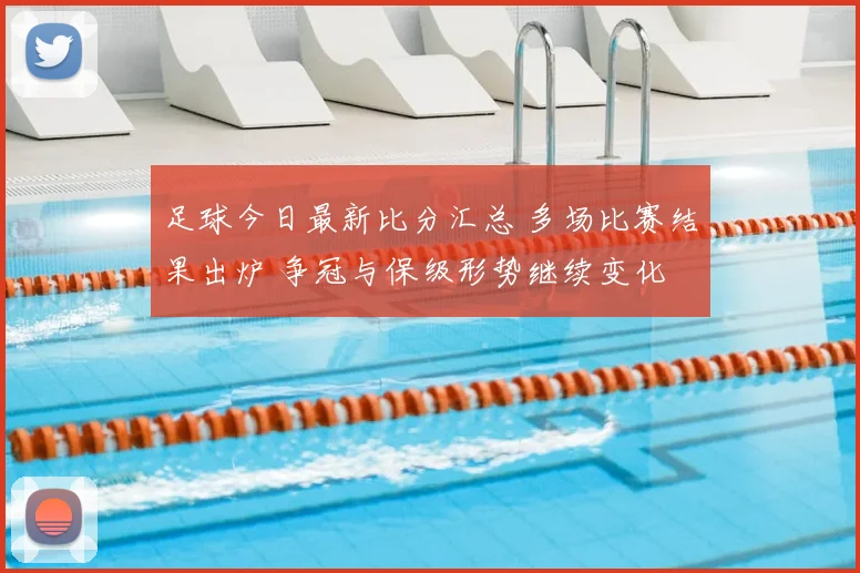 足球今日最新比分汇总 多场比赛结果出炉 争冠与保级形势继续变化
