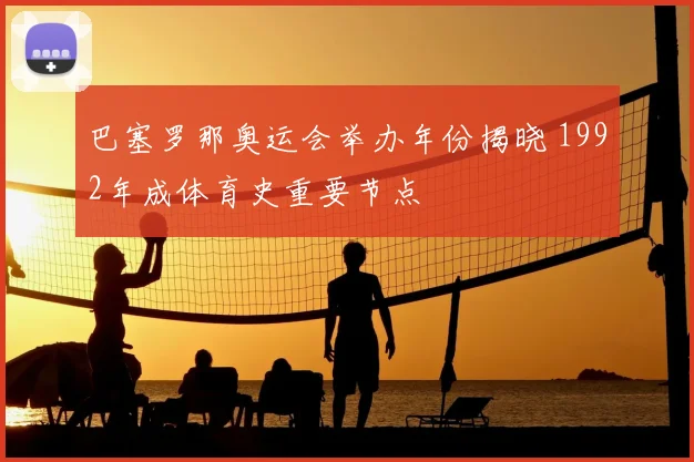 巴塞罗那奥运会举办年份揭晓 1992年成体育史重要节点